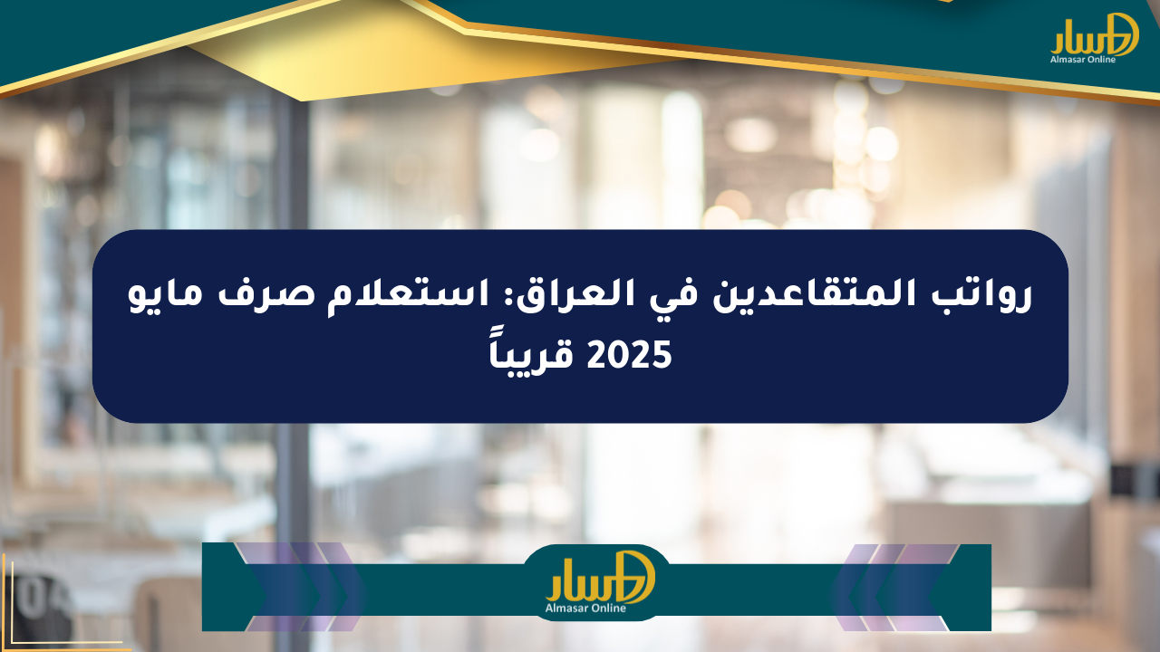 رواتب المتقاعدين في العراق: استعلام صرف مايو 2025 قريباً